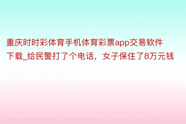 重庆时时彩体育手机体育彩票app交易软件下载_给民警打了个电话，女子保住了8万元钱