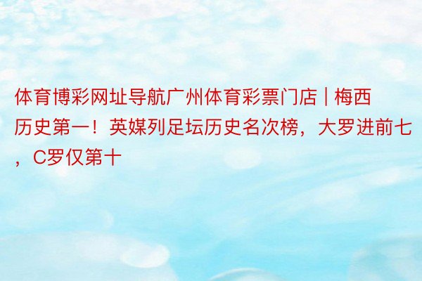 体育博彩网址导航广州体育彩票门店 | 梅西历史第一!英媒列足坛历史名次榜,大罗进前七,C罗仅第十
