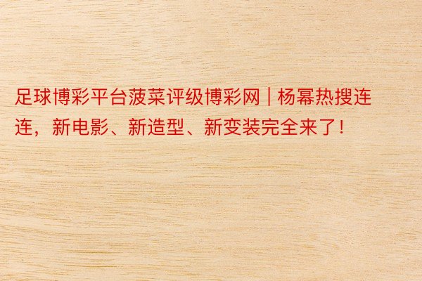 足球博彩平台菠菜评级博彩网 | 杨幂热搜连连，新电影、新造型、新变装完全来了！