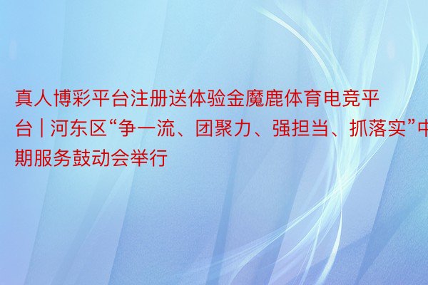 真人博彩平台注册送体验金魔鹿体育电竞平台 | 河东区“争一流、团聚力、强担当、抓落实”中期服务鼓动会举行