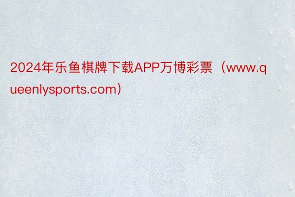 2024年乐鱼棋牌下载APP万博彩票（www.queenlysports.com）