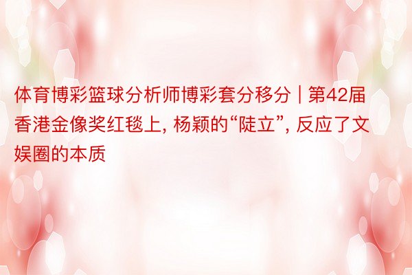 体育博彩篮球分析师博彩套分移分 | 第42届香港金像奖红毯上, 杨颖的“陡立”, 反应了文娱圈的本质
