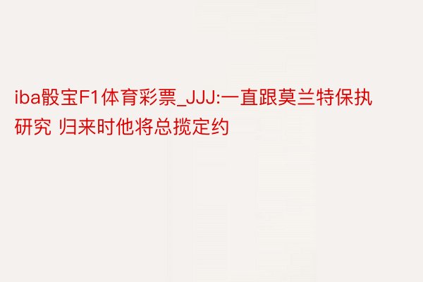 iba骰宝F1体育彩票_JJJ:一直跟莫兰特保执研究 归来时他将总揽定约
