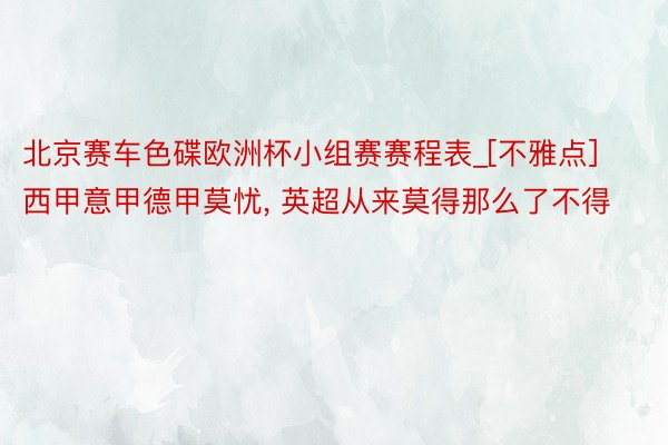 北京赛车色碟欧洲杯小组赛赛程表_[不雅点]西甲意甲德甲莫忧, 英超从来莫得那么了不得