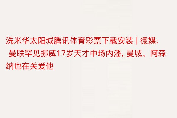 洗米华太阳城腾讯体育彩票下载安装 | 德媒: 曼联罕见挪威17岁天才中场内潘, 曼城、阿森纳也在关爱他