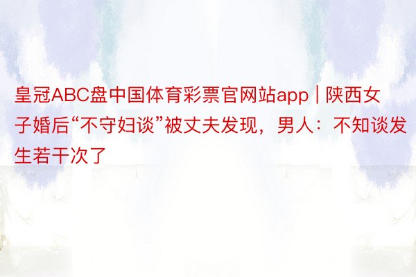 皇冠ABC盘中国体育彩票官网站app | 陕西女子婚后“不守妇谈”被丈夫发现，男人：不知谈发生若干次了