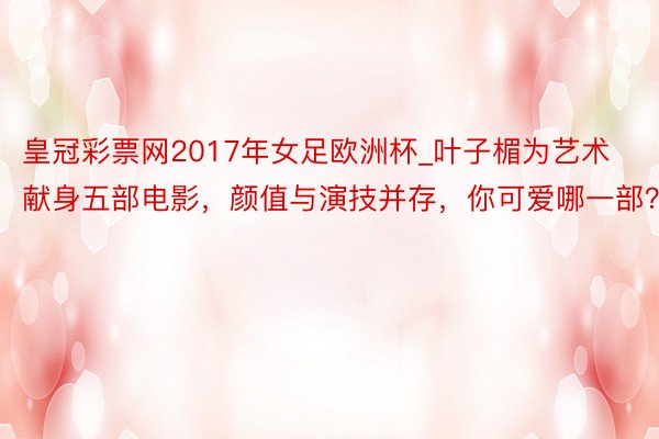 皇冠彩票网2017年女足欧洲杯_叶子楣为艺术献身五部电影，颜值与演技并存，你可爱哪一部？