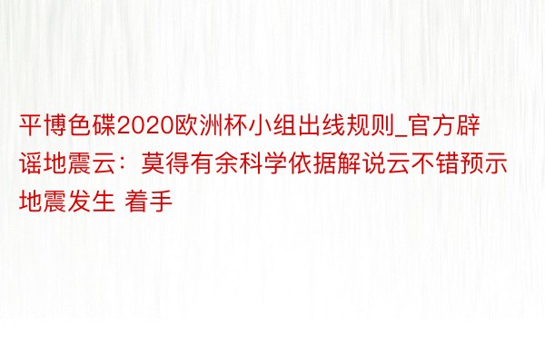 平博色碟2020欧洲杯小组出线规则_官方辟谣地震云:莫得有余科学依据解说云不错预示地震发生 着手