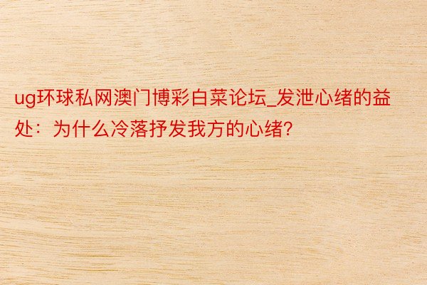 ug环球私网澳门博彩白菜论坛_发泄心绪的益处：为什么冷落抒发我方的心绪？