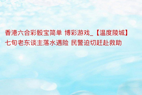 香港六合彩骰宝简单 博彩游戏_【温度陵城】七旬老东谈主落水遇险 民警迫切赶赴救助