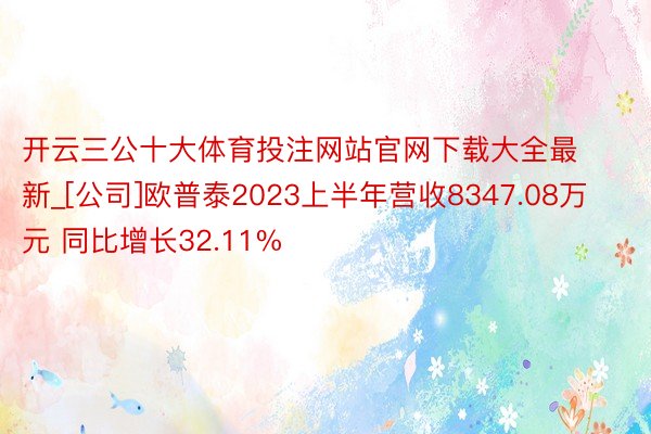 开云三公十大体育投注网站官网下载大全最新_[公司]欧普泰2023上半年营收8347.08万元 同比增长32.11%