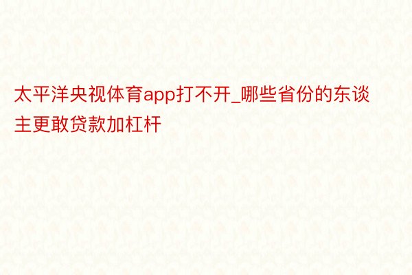 太平洋央视体育app打不开_哪些省份的东谈主更敢贷款加杠杆