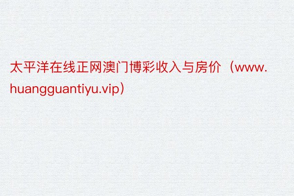 太平洋在线正网澳门博彩收入与房价（www.huangguantiyu.vip）