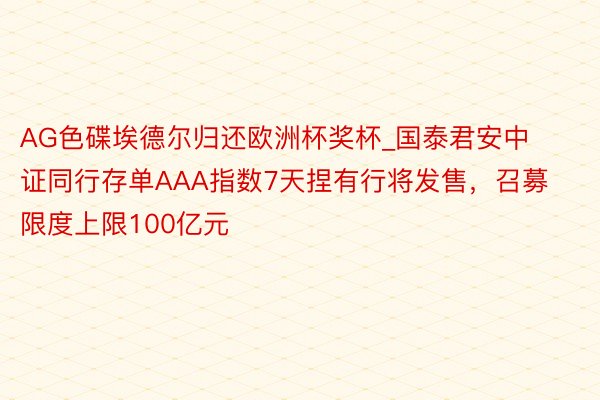 AG色碟埃德尔归还欧洲杯奖杯_国泰君安中证同行存单AAA指数7天捏有行将发售，召募限度上限100亿元