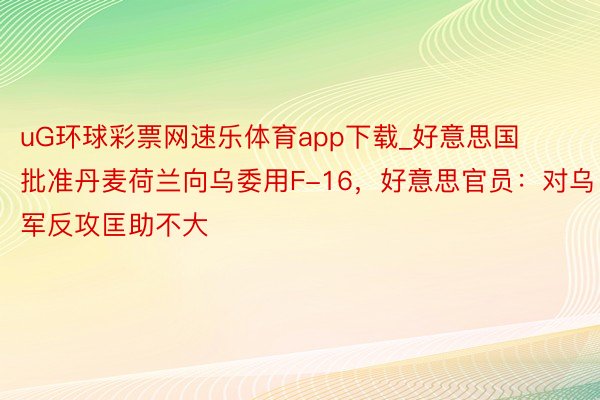 uG环球彩票网速乐体育app下载_好意思国批准丹麦荷兰向乌委用F-16，好意思官员：对乌军反攻匡助不大