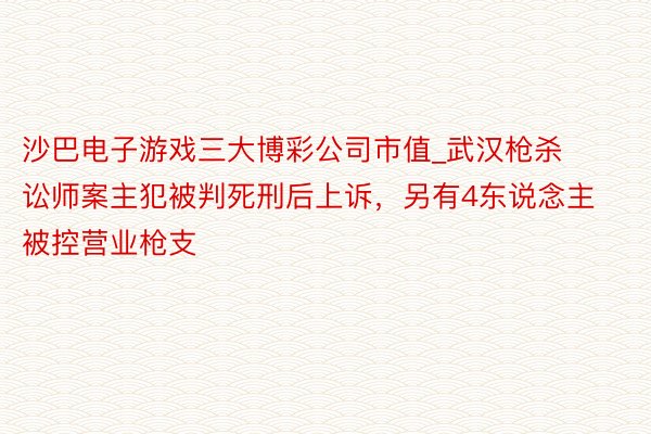 沙巴电子游戏三大博彩公司市值_武汉枪杀讼师案主犯被判死刑后上诉，另有4东说念主被控营业枪支