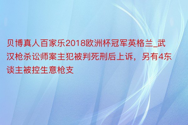 贝博真人百家乐2018欧洲杯冠军英格兰_武汉枪杀讼师案主犯被判死刑后上诉，另有4东谈主被控生意枪支