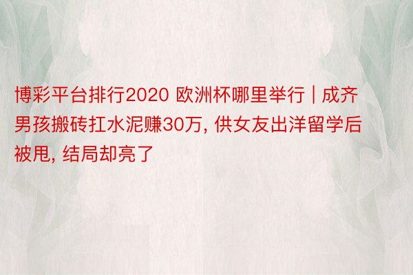 博彩平台排行2020 欧洲杯哪里举行 | 成齐男孩搬砖扛水泥赚30万, 供女友出洋留学后被甩, 结局却亮了