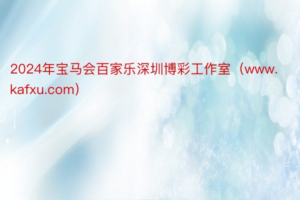 2024年宝马会百家乐深圳博彩工作室(www.kafxu.com)