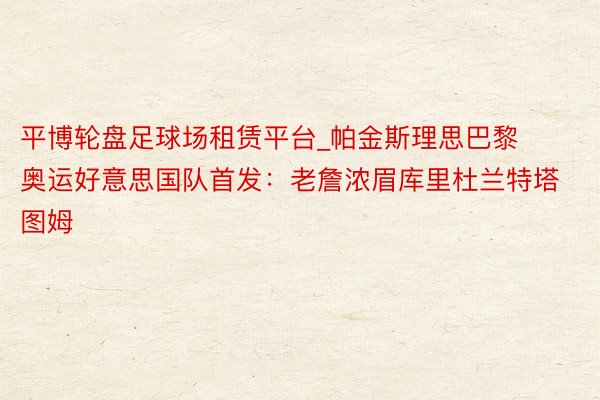 平博轮盘足球场租赁平台_帕金斯理思巴黎奥运好意思国队首发：老詹浓眉库里杜兰特塔图姆