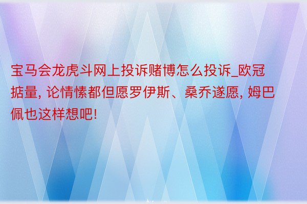宝马会龙虎斗网上投诉赌博怎么投诉_欧冠掂量, 论情愫都但愿罗伊斯、桑乔遂愿, 姆巴佩也这样想吧!