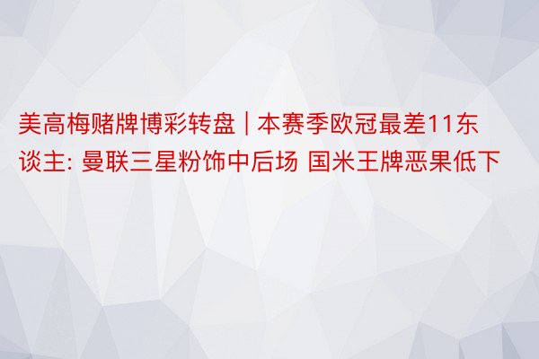 美高梅赌牌博彩转盘 | 本赛季欧冠最差11东谈主: 曼联三星粉饰中后场 国米王牌恶果低下