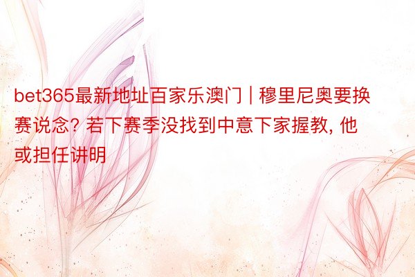 bet365最新地址百家乐澳门 | 穆里尼奥要换赛说念? 若下赛季没找到中意下家握教, 他或担任讲明