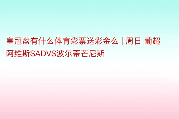 皇冠盘有什么体育彩票送彩金么 | 周日 葡超 阿维斯SADVS波尔蒂芒尼斯