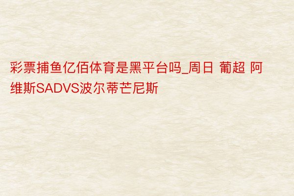 彩票捕鱼亿佰体育是黑平台吗_周日 葡超 阿维斯SADVS波尔蒂芒尼斯