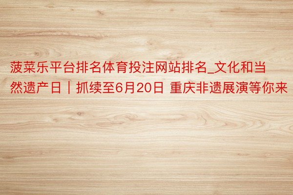 菠菜乐平台排名体育投注网站排名_文化和当然遗产日｜抓续至6月20日 重庆非遗展演等你来