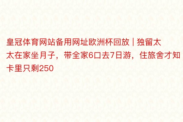 皇冠体育网站备用网址欧洲杯回放 | 独留太太在家坐月子，带全家6口去7日游，住旅舍才知卡里只剩250