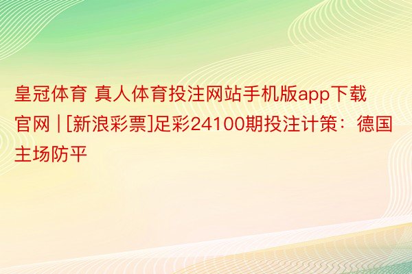 皇冠体育 真人体育投注网站手机版app下载官网 | [新浪彩票]足彩24100期投注计策：德国主场防平