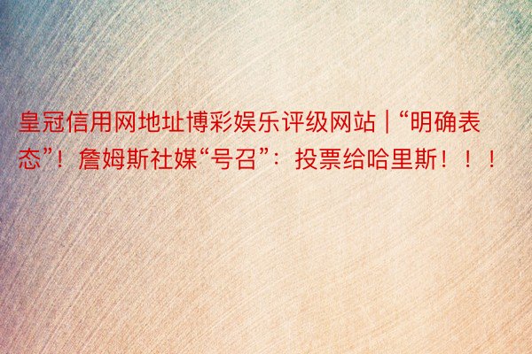 皇冠信用网地址博彩娱乐评级网站 | “明确表态”！詹姆斯社媒“号召”：投票给哈里斯！！！