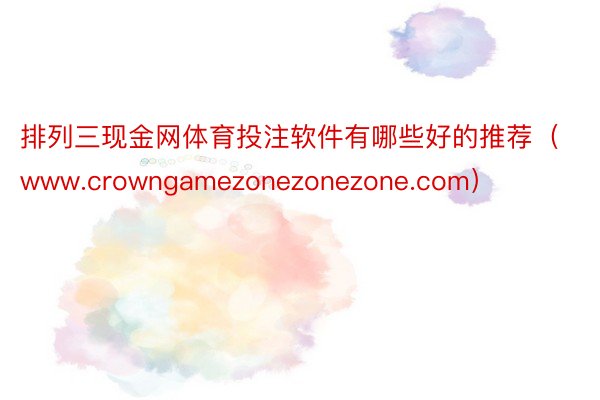 排列三现金网体育投注软件有哪些好的推荐（www.crowngamezonezonezone.com）