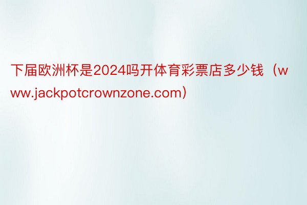 下届欧洲杯是2024吗开体育彩票店多少钱（www.jackpotcrownzone.com）