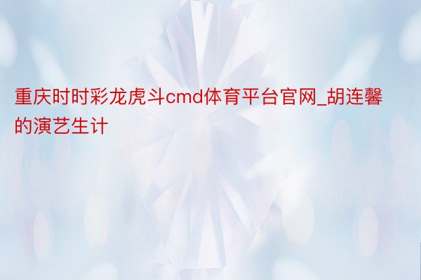 重庆时时彩龙虎斗cmd体育平台官网_胡连馨的演艺生计