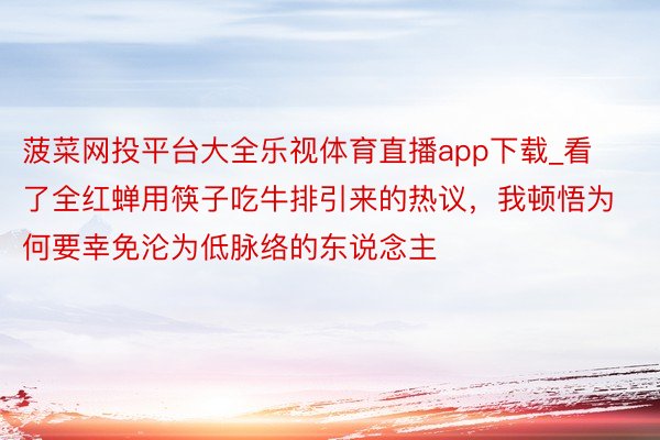 菠菜网投平台大全乐视体育直播app下载_看了全红蝉用筷子吃牛排引来的热议，我顿悟为何要幸免沦为低脉络的东说念主