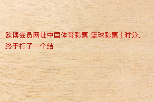 欧博会员网址中国体育彩票 篮球彩票 | 时分，终于打了一个结