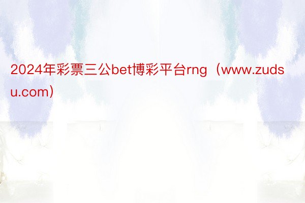 2024年彩票三公bet博彩平台rng(www.zudsu.com)
