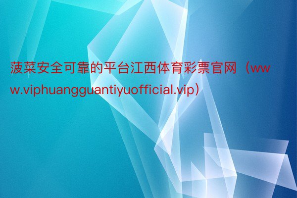 菠菜安全可靠的平台江西体育彩票官网（www.viphuangguantiyuofficial.vip）
