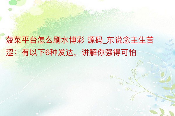 菠菜平台怎么刷水博彩 源码_东说念主生苦涩:有以下6种发达,讲解你强得可怕