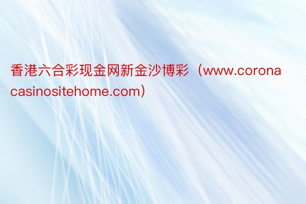 香港六合彩现金网新金沙博彩（www.coronacasinositehome.com）