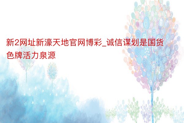新2网址新濠天地官网博彩_诚信谋划是国货色牌活力泉源