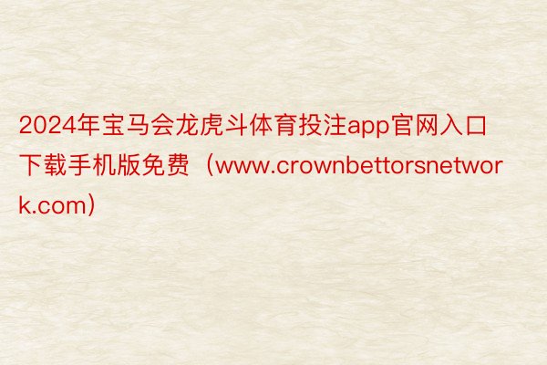 2024年宝马会龙虎斗体育投注app官网入口下载手机版免费（www.crownbettorsnetwork.com）