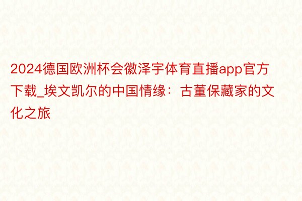 2024德国欧洲杯会徽泽宇体育直播app官方下载_埃文凯尔的中国情缘：古董保藏家的文化之旅