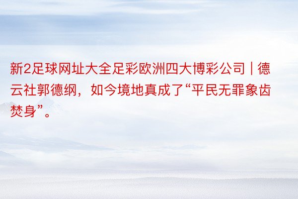 新2足球网址大全足彩欧洲四大博彩公司 | 德云社郭德纲，如今境地真成了“平民无罪象齿焚身”。