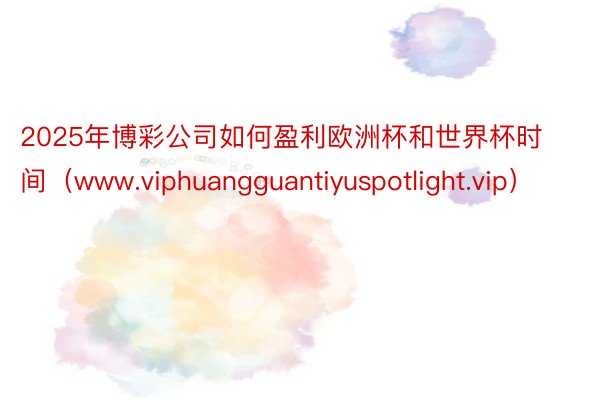 2025年博彩公司如何盈利欧洲杯和世界杯时间（www.viphuangguantiyuspotlight.vip）