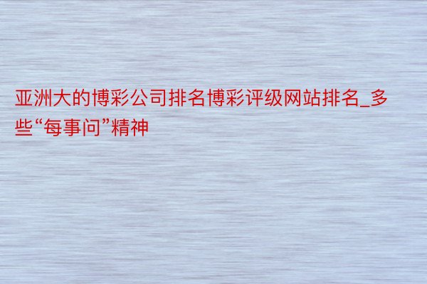 亚洲大的博彩公司排名博彩评级网站排名_多些“每事问”精神