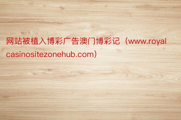 网站被植入博彩广告澳门博彩记（www.royalcasinositezonehub.com）