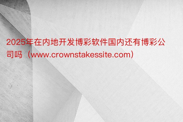 2025年在内地开发博彩软件国内还有博彩公司吗（www.crownstakessite.com）